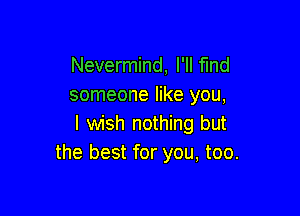 Nevermind, I'll find
someone like you,

I wish nothing but
the best for you, too.