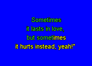 Sometimes
it lasts in love,

but sometimes
it hurts instead, yeah!
