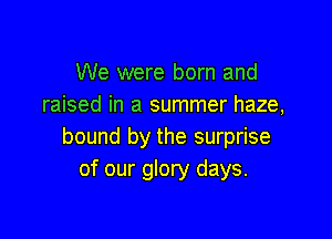 We were born and
raised in a summer haze,

bound by the surprise
of our glory days.