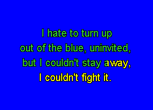 I hate to turn up
out of the blue, uninvited,

but I couldn't stay away,
I couldn't fight it.