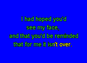 I had hoped you'd
see my face,

and that you'd be reminded
that for me it isn't over.