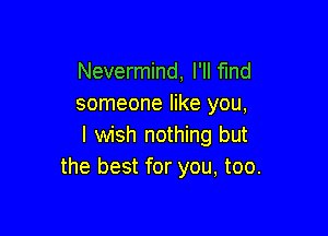 Nevermind, I'll find
someone like you,

I wish nothing but
the best for you, too.