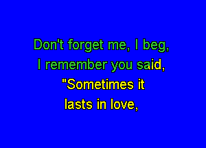 Don't forget me, I beg,
I remember you said,

Sometimes it
lasts in love,