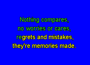 Nothing compares,
no worries or cares,

regrets and mistakes,
they're memories made.