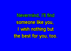 Nevermind, I'll find
someone like you,

I wish nothing but
the best for you, too.