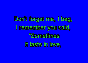 Don't forget me, I beg,
I remember you said,

Sometimes
it lasts in love,