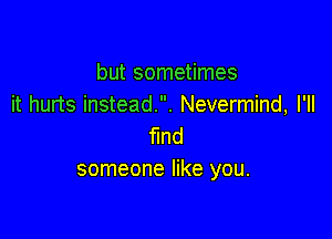 but sometimes
it hurts instead. Nevermind, I'll

find
someone like you.