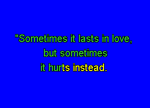 Sometimes it lasts in love,
but sometimes

it hurts instead.
