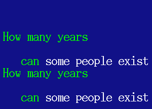 How many years

can some people exist
How many years

can some people exist