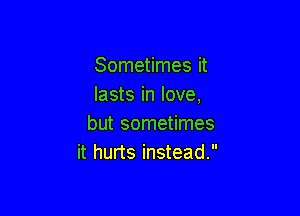 Sometimes it
lasts in love,

but sometimes
it hurts instead.