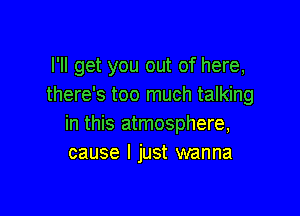 I'll get you out of here,
there's too much talking

in this atmosphere,
cause I just wanna