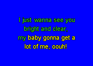 I just wanna see you
bright and clear,

my baby gonna get a
lot of me, oouh!