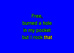 Free,
burned a hole

in my pocket
but I rock that