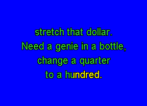 stretch that dollar.
Need a genie in a bottle,

change a quarter
to a hundred.