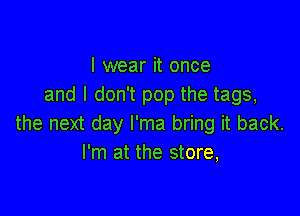 I wear it once
and I don't pop the tags,

the next day l'ma bring it back.
I'm at the store,