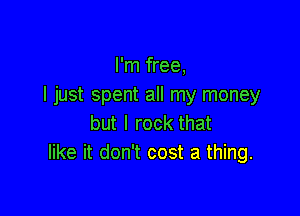 I'm free,
I just spent all my money

but I rock that
like it don't cost a thing.