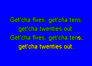 Get'cha fives, get'cha tens,
get'cha twenties out.

Get'cha fives, get'cha tens,
get'cha twenties out.