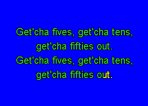 Get'cha fives, get'cha tens,
get'cha fifties out.

Get'cha fives, get'cha tens,
get'cha fifties out.
