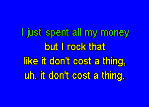 I just spent all my money
but I rock that

like it don't cost a thing,
uh, it don't cost a thing,