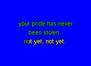 your pride has never
been stolen,

not yet, not yet.