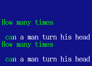 How many times

can a man turn his head
How many tlmes

can a man turn his head