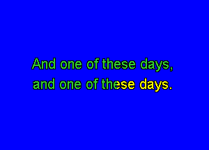 And one of these days,

and one of these days.