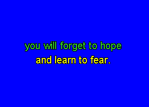 you will forget to hope

and learn to fear.
