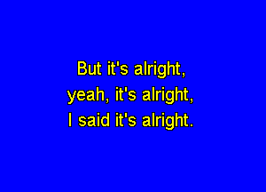 But it's alright,
yeah, it's alright,

I said it's alright.