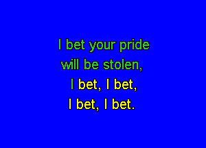 I bet your pride
will be stolen,

I bet, I bet,
I bet, I bet.