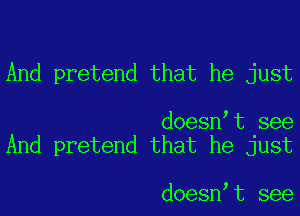 And pretend that he just

doesntt see
And pretend that he just

doesntt see