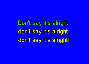 Don't say it's alright,
don't say it's alright,

don't say it's alright!