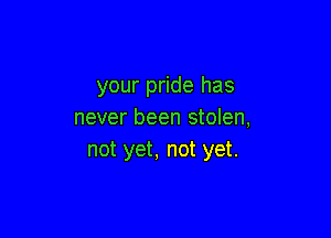 your pride has
never been stolen,

not yet, not yet.