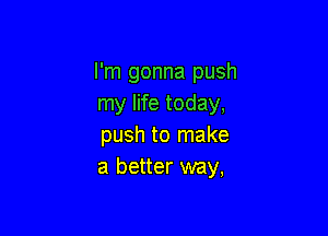 I'm gonna push
my life today,

push to make
a better way,