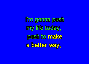 I'm gonna push
my life today,

push to make
a better way,