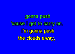 gonna push
'cause I got to carry on.

I'm gonna push
the clouds away,