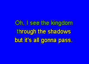 Oh, I see the kingdom
through the shadows

but it's all gonna pass.