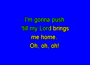 I'm gonna push
'till my Lord brings

me home.
Oh, oh, oh!