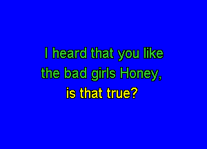 I heard that you like
the bad girls Honey,

is that true?