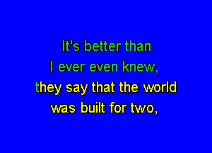 It's better than
I ever even knew,

they say that the world
was built for two,