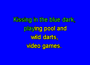Kissing in the blue dark,
playing pool and

wild darts,
video games.