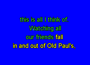 this is all I think of.
Watching all

our friends fall
in and out of Old Paul's,