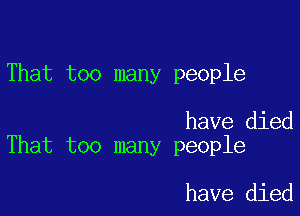 That too many people

have died
That too many people

have died