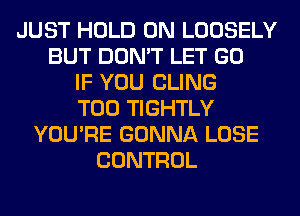 JUST HOLD 0N LOOSELY
BUT DON'T LET GO
IF YOU CLING
T00 TIGHTLY
YOU'RE GONNA LOSE
CONTROL