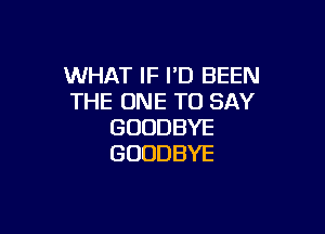 WHAT IF PD BEEN
THEIIUE1TJSAY

GOODBYE
GOODBYE