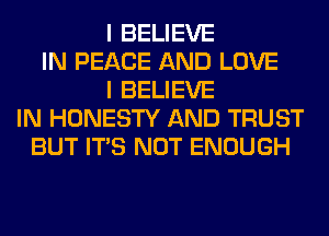 I BELIEVE
IN PEACE AND LOVE
I BELIEVE
IN HONESTY AND TRUST
BUT ITS NOT ENOUGH
