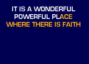 IT IS A WONDERFUL
POWERFUL PLACE
WHERE THERE IS FAITH