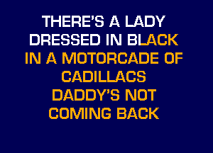 THERE'S A LADY
DRESSED IN BLACK
IN A MOTORCADE 0F

CADILLACS
DADDY'S NOT
COMING BACK