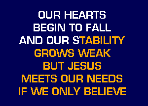 OUR HEARTS
BEGIN T0 FALL
AND OUR STABILITY
GROWS WEAK
BUT JESUS
MEETS OUR NEEDS
IF WE ONLY BELIEVE