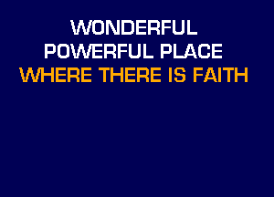 WONDERFUL
POWERFUL PLACE
WHERE THERE IS FAITH