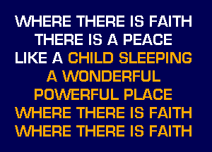 WHERE THERE IS FAITH
THERE IS A PEACE
LIKE A CHILD SLEEPING
A WONDERFUL
POWERFUL PLACE
WHERE THERE IS FAITH
WHERE THERE IS FAITH